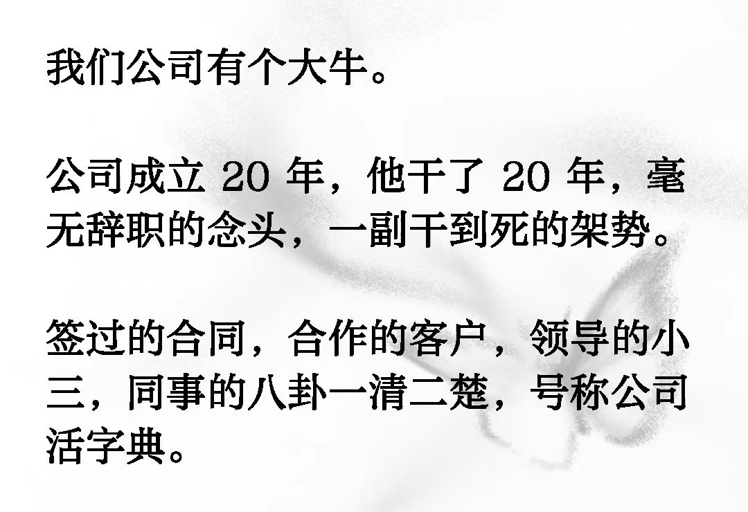 我们公司有个大牛.公司成立20年,他干了20年,毫无辞职的念头,一副干到死的架势.签过的合同,合作的客户,领导的小三,同事的八卦一清二楚《风听...