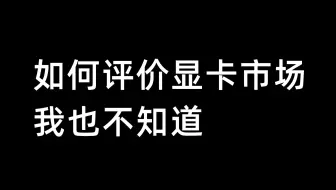 如何评价显卡市场，我也不知道