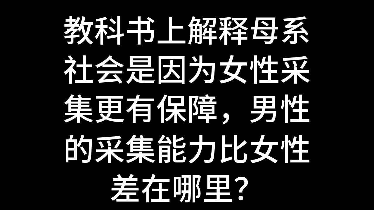 今日话题:教科书上解释母系社会是因为女性采集更有保障,男性的采集能力比女性差在哪里?哔哩哔哩bilibili