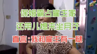 下载视频: 保姆霸占家中主卧，还带儿媳来雇主家坐月子，态度嚣张至极