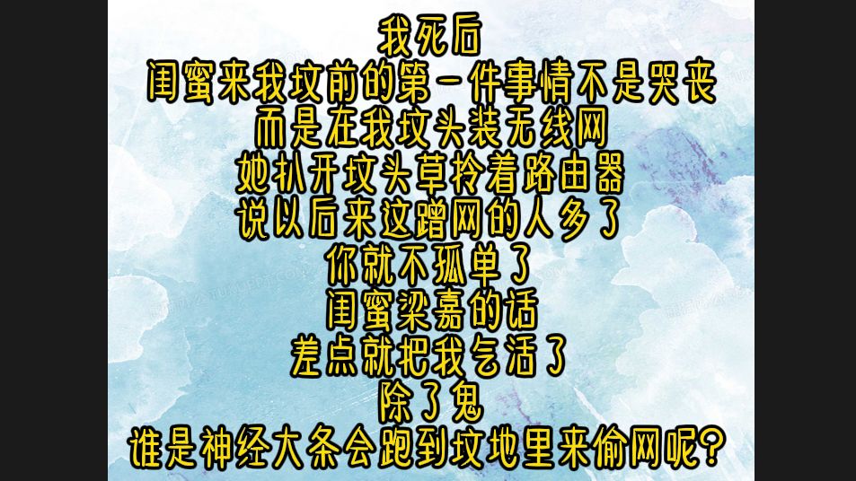 《朋克坟头》我死后,闺蜜来我坟前的第一件事情不是哭丧,而是在我坟头装无线网,她扒开坟头草拎着路由器说以后来这蹭网的人多了,你就不孤单了,...