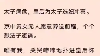 （全文）太子病危，皇后为太子选妃冲喜。 京中贵女无人愿意葬送前程，个个想法子避祸。 唯有我，哭哭啼啼地扑进皇后怀中。 「我去我去！」 皇后红着眼圈将我抱住，声音