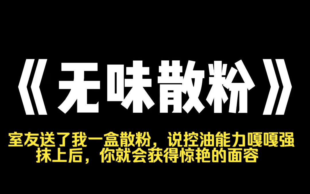 小说力荐~《无味散粉》室友送了我一盒散粉,说控油能力嘎嘎强.我每次涂,都感觉脸上被覆了另一层面皮一样.周围人都夸我越来越好看了.直到闺蜜来...