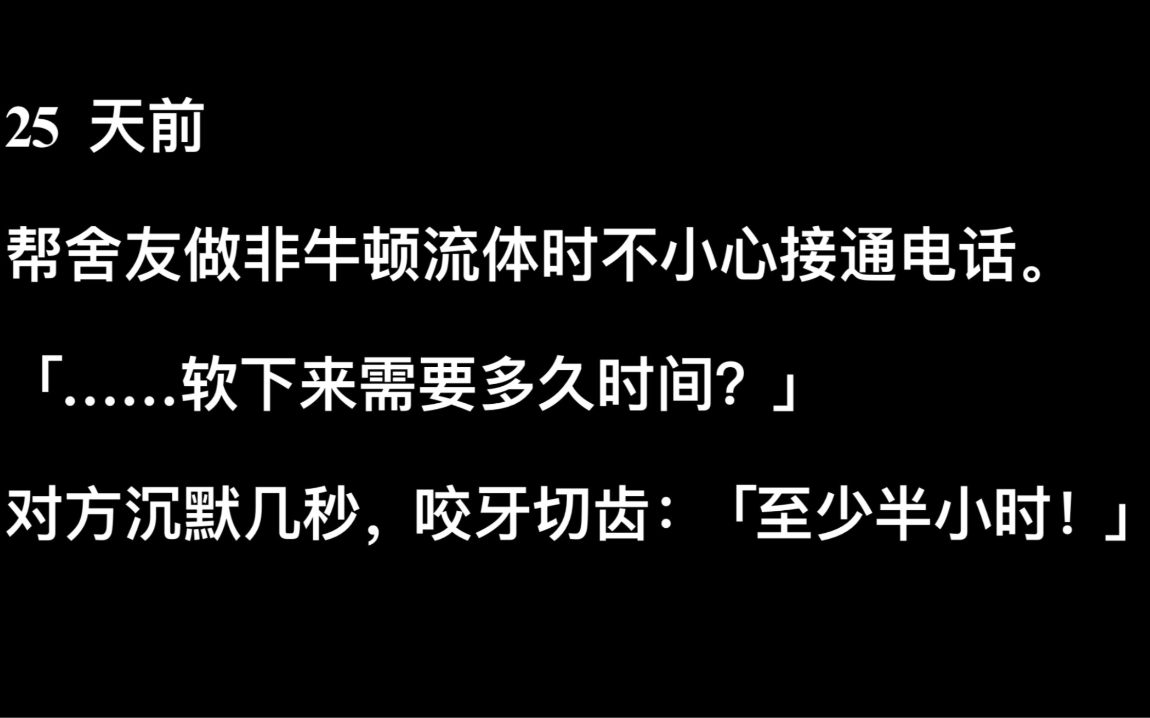 帮舍友做非牛顿流体时不小心接通电话.「……软下来需要多久时间?」对方沉默几秒,咬牙切齿:「至少半小时!」后续在纸 呼搜《达不到标准水平》看哦...