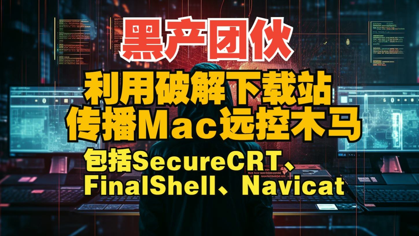 黑产团伙通过破解软件下载站传播Mac远控木马,SecureCRT、FinalShell、Navicat等中招【网安资讯】哔哩哔哩bilibili