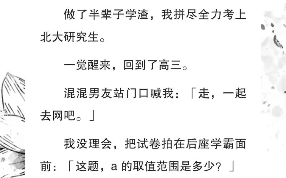 高考加油鸭!!!……做了半辈子学渣,我拼尽全力考上北大研究生.一觉醒来,回到了高三.混混男友站门口喊我:「走,一起去网吧.」我没理会,把试...