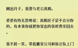 下载视频: （全文已完结）刚出月子，我要与老公离婚。婆婆有恃无恐地说离婚房子是不会分你的，有本事...