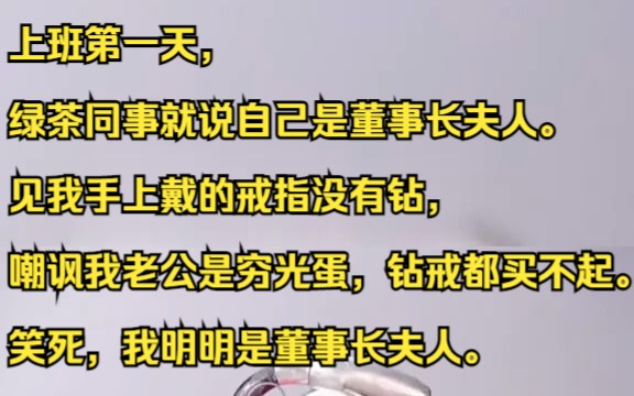 上班第一天,绿茶同事就说自己是董事长夫人. 见我手上戴的戒指没有钻,嘲讽我老公是穷光蛋,钻戒都买不起.笑死,我明明是董事长夫人. 吱呼小说推...