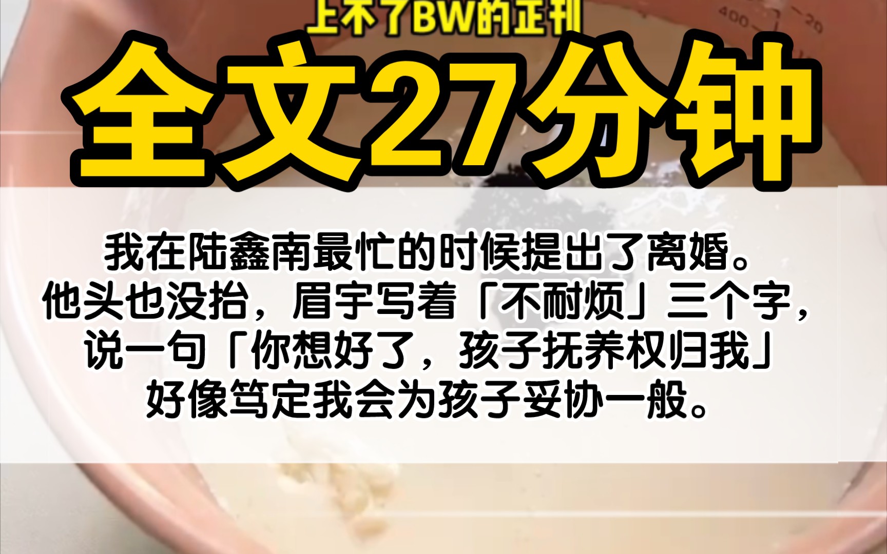 ...我在陆鑫南最忙的时候提出了离婚.他头也没抬,眉宇写着「不耐烦」三个字,说一句「你想好了,孩子抚养权归我」好像笃定我会为孩子妥协一般.我...