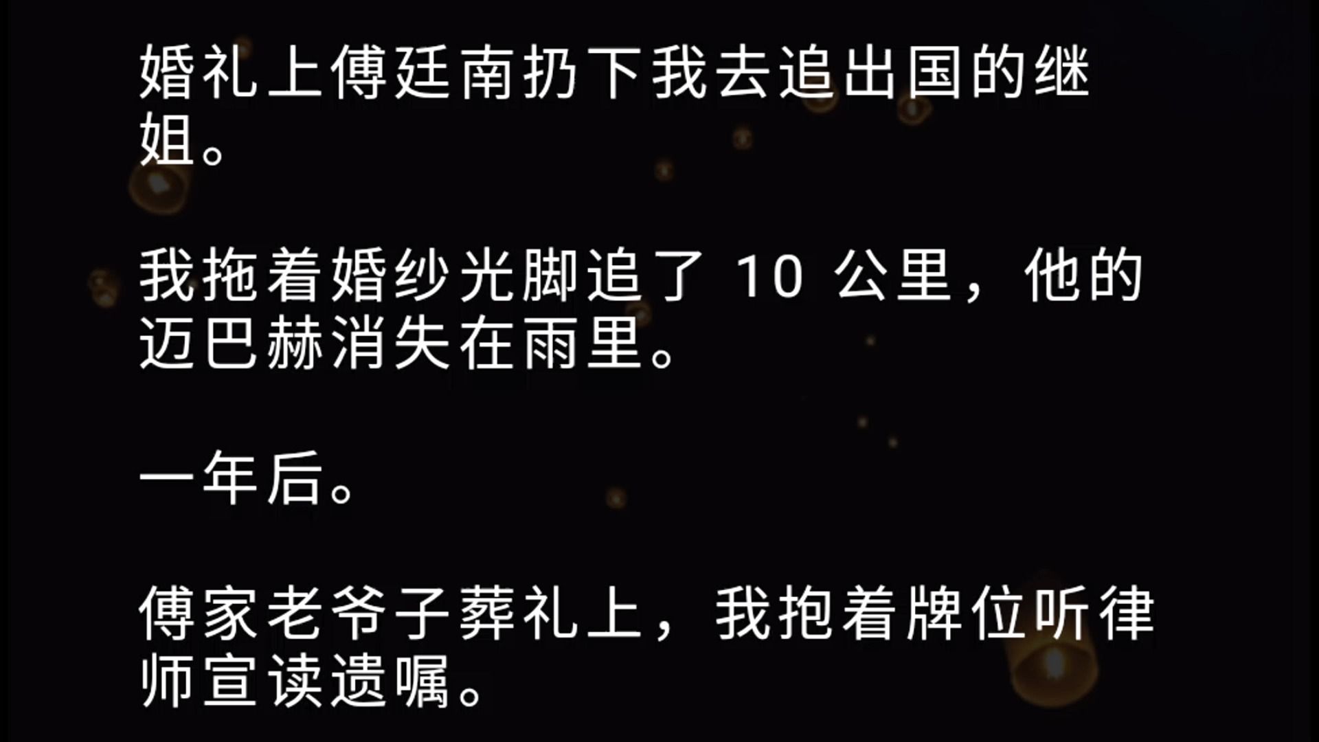 婚礼上傅廷南扔下我去追出国的继姐. 我拖着婚纱光脚追了 10 公里,他的迈巴赫消失在雨里. 一年后. 傅家老爷子葬礼上,我抱着牌位听律师宣读遗嘱....