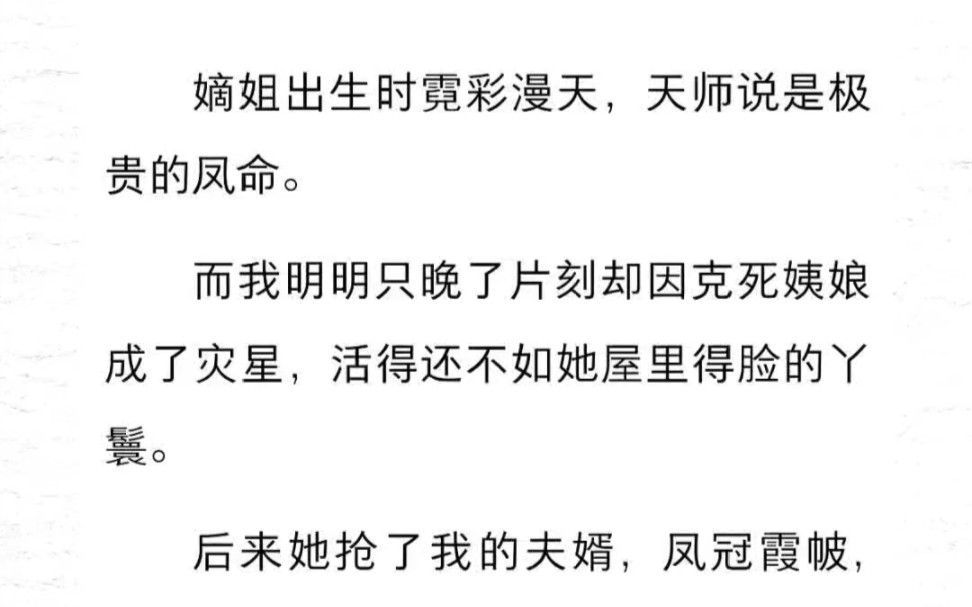 嫡姐出生时霓彩漫天,天师说是极贵的凤命.而我明明只晚了片刻却因克死姨娘成了灾星,活得还不如她屋里得脸的丫鬟.后来她抢了我的夫婿,凤冠霞帔母...