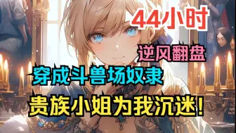 Download Video: 【44小时】《穿越成奴隶，贵族小姐为我沉迷》穿越到奴隶制世界，还是地位最低的斗兽场奴隶！看我如何逆风翻盘，赢下贵族小姐的亲睐！