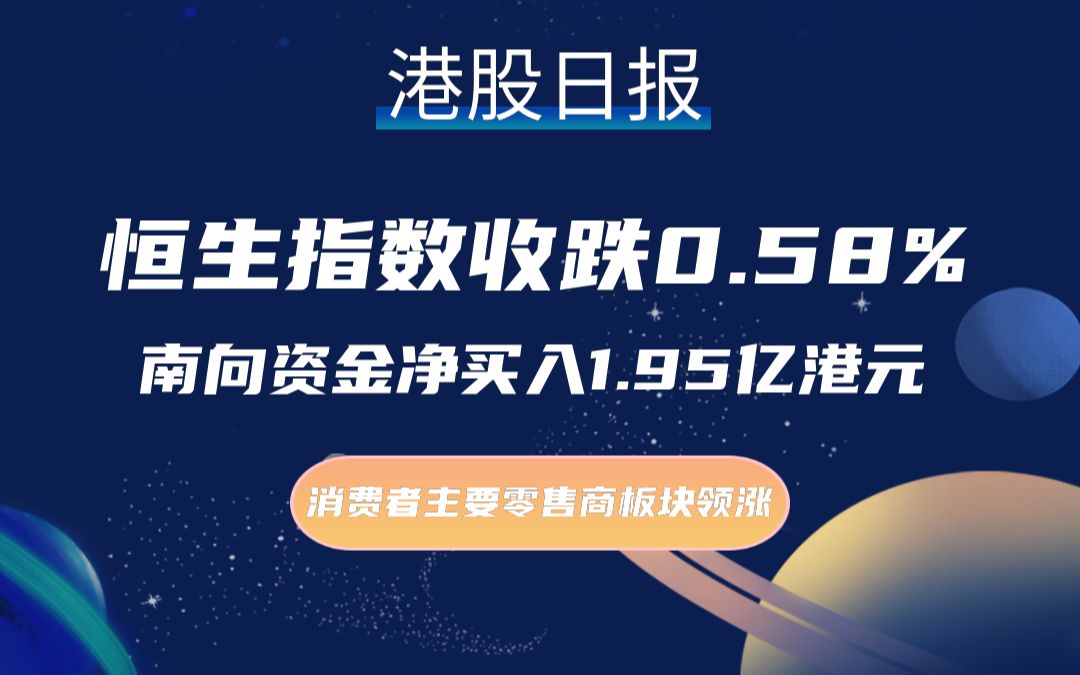 港股日报 | 恒生指数跌0.58%,南向资金净买入1.95亿港元,消费者主要零售商板块领涨哔哩哔哩bilibili