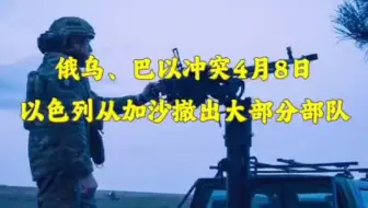 俄乌、巴以冲突4月8日:扎波罗热核电站遭无人机袭击，以色列从加沙撤出大部分部队。