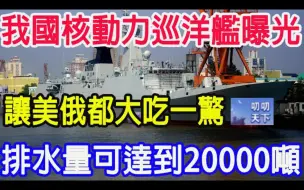 Download Video: 我国核动力巡洋舰曝光，排水量可达到20000吨！让美俄都大吃一惊！