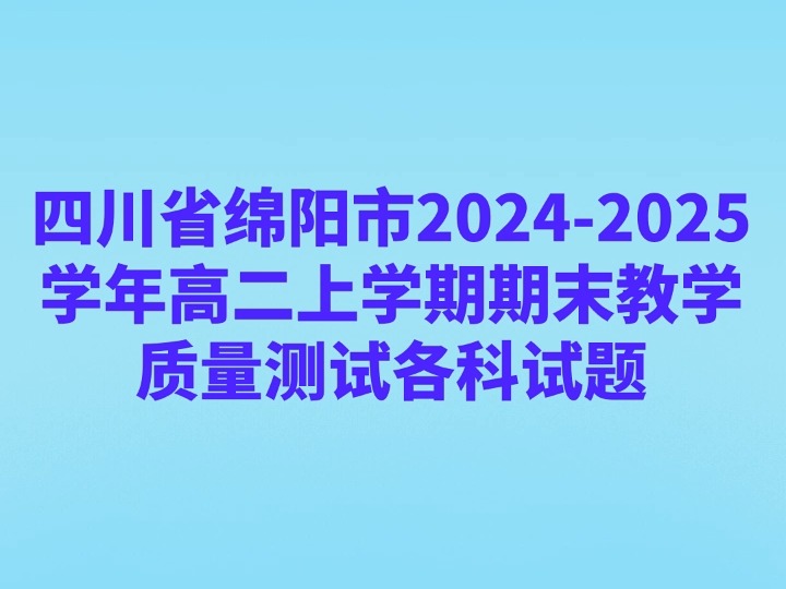 四川省绵阳市20242025学年高二上学期期末教学质量测试(1.12)各科试题哔哩哔哩bilibili