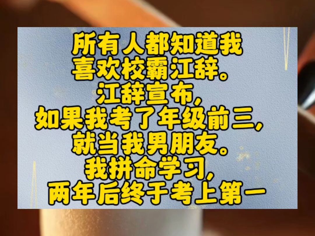 所有人都知道我喜欢校霸江辞.江辞宣布,如果我考了年级前三,就当我男朋友.我拼命学习,两年后终于考上第一.江辞冷着脸,递给我一封信.「许悠悠...