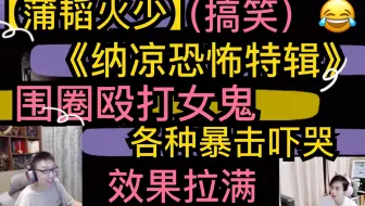 【蒲韬火少】《纳凉特辑》恐怖（搞笑）游戏，效果拉满，围殴女鬼，各种暴击秒怂吓哭20200902“PACIFY”