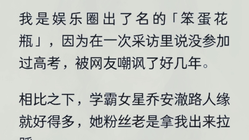 [图]（全文）我是娱乐圈出了名的「笨蛋花瓶」，因为在一次采访里说没参加过高考，被网友嘲讽了好几年。相比之下，学霸女星乔安澈路人缘就好得多，她粉丝老是拿我出来拉踩。