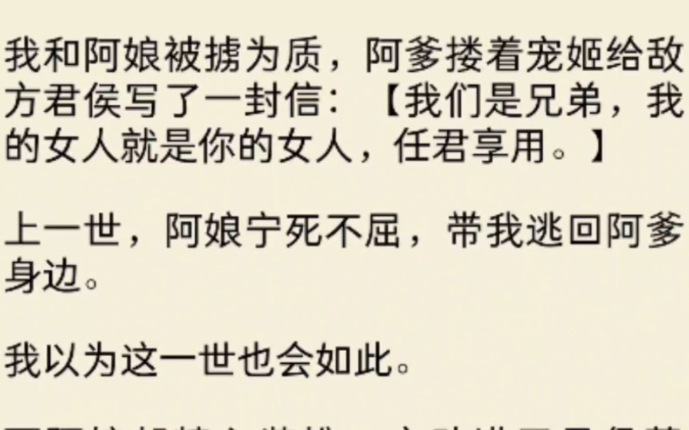 我和阿娘被掳为质,阿爹搂着宠姬给敌方君侯写了一封信:【我们是兄弟,我的女人就是你的女人,任君享用.】上一世,阿娘宁死不屈,带我逃回阿爹身边...