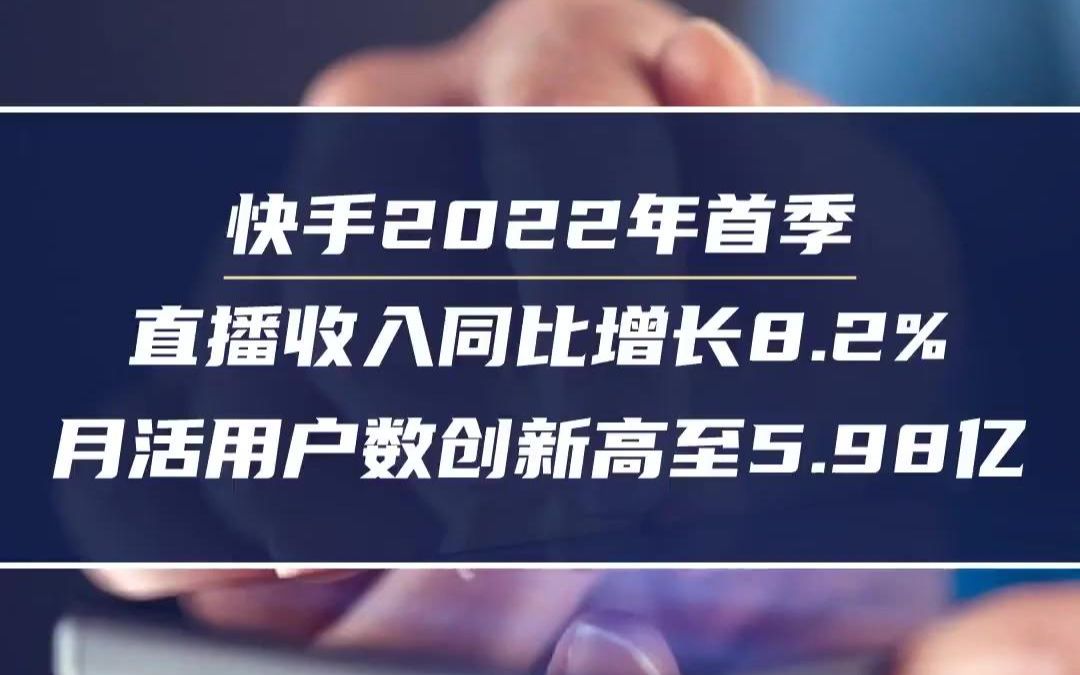 快手2022年首季直播收入同比增长8.2%,月活用户数创新高至5.98亿哔哩哔哩bilibili