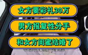 下载视频: 女方要彩礼30万，男方报复性分手，和女方闺蜜结婚了！