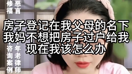 房子登记在我父母的名下,我妈不想把房子过户给我,现在我该怎么办?哔哩哔哩bilibili