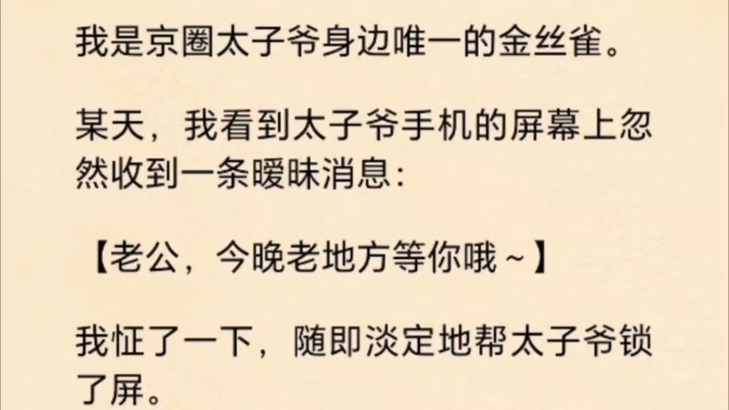 我是京圈太子爷身边唯一的金丝雀.某天,我看到太子爷手机的屏幕上忽然收到一条暧昧消息:【老公,今晚老地方等你哦~】我怔了一下,随即淡定地帮太...