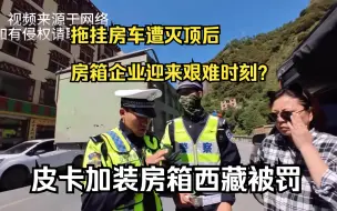 Download Video: 拖挂房车惨遭灭顶后，房箱企业迎来艰难时刻？皮卡加装房箱西藏被罚