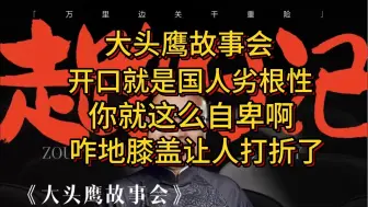 Video herunterladen: 大头鹰故事会 开口就是国人劣根性 你就这么自卑 咋地膝盖让人打折了？