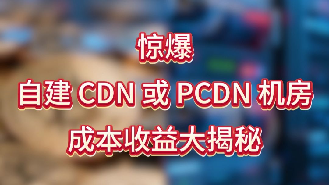惊爆!自建 CDN 或 PCDN 机房,成本收益大揭秘!