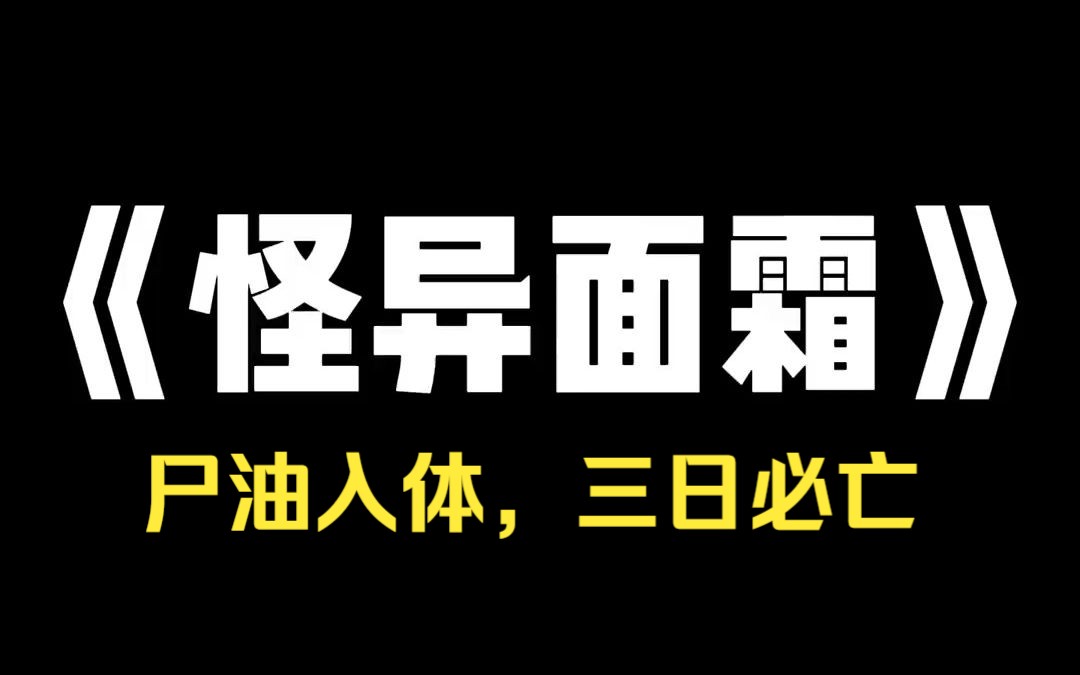 小说推荐~《怪异面霜》最近,学校流行一种手工面霜,有斩男奇效.舍友强烈安利,我好意提醒:[尸油入体,三日必亡. 她笑我乡巴佬没用过高级货,还咒...