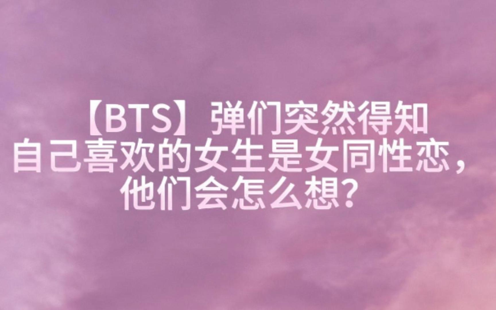 【BTS】弹们突然得知自己喜欢的女生是女同性恋,他们会怎么想?哔哩哔哩bilibili