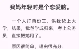 下载视频: 我妈年轻时是个恋爱脑。一个人打两份工，供我爸上大学，结果，我爸学成归来，考上公务员，直接把她甩了。原因很简单，理由很充分：1.厂妹 VS 公务员，配不上了。