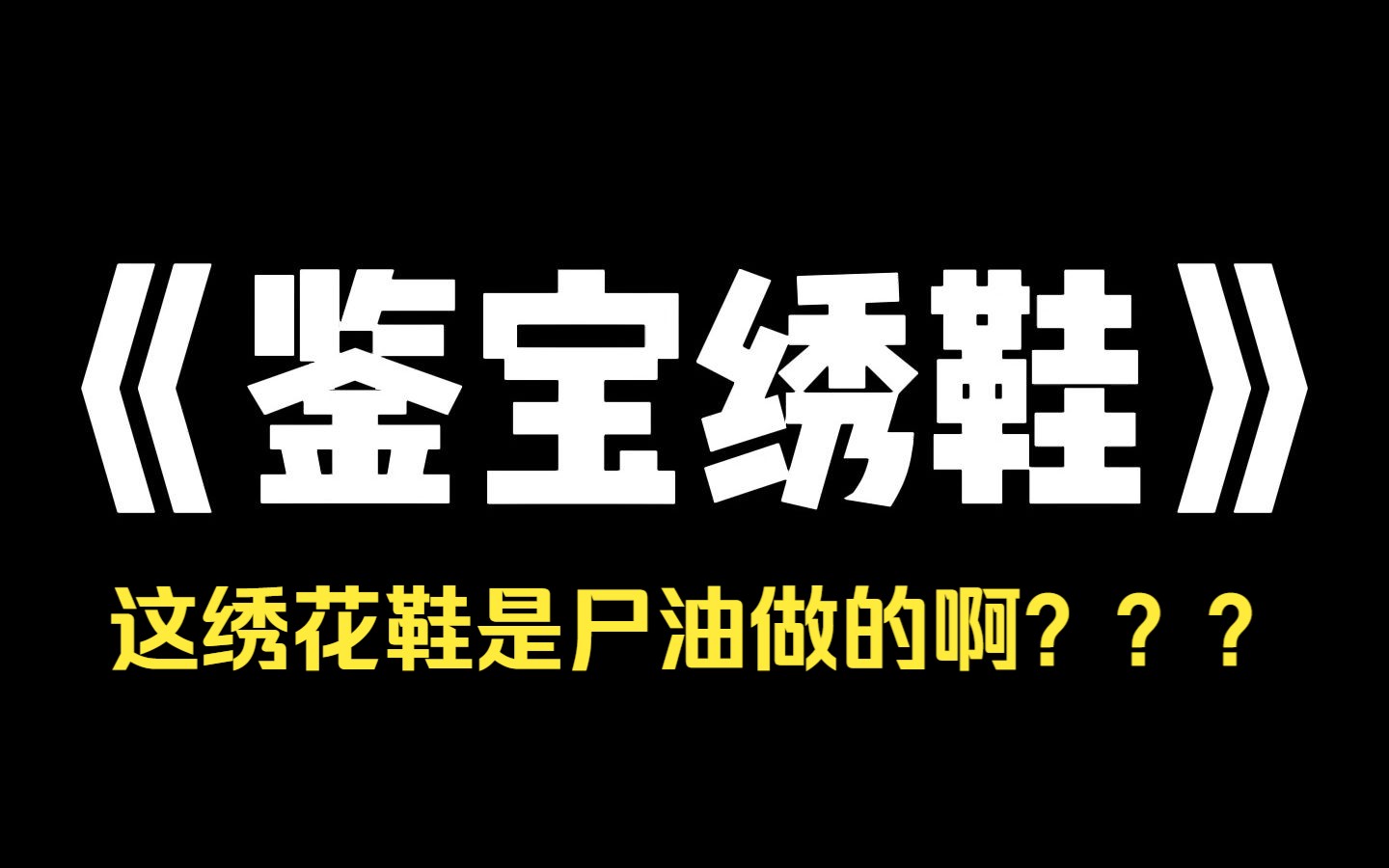 小说推荐~《鉴宝绣鞋》我直播鉴宝,连线到高中校花.她拿出一只绣花鞋,我说这是明朝的,她哈哈大笑,说鞋是她嫂子的.不可能,这上头的尸油都快包...