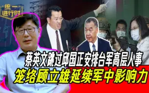 Download Video: 蔡英文跳过邱国正安排台军高层人事，笼络顾立雄延续军中影响力