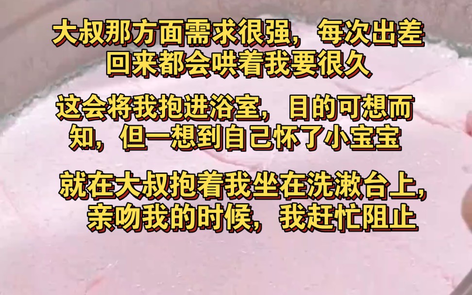 大叔那方面需求很强,每次出差回来都会哄着我要很久,这会将我抱近浴室,目的可想而知,但一想到自己怀了小宝宝,就在大叔抱着我坐在洗漱台上亲吻...