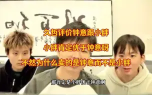 Télécharger la video: 久哲评价钟意跟小胖，小胖肯定是优于钟意呀，不然为什么会卖钟意而不是卖的小胖？但是现在的钟意也不是当年的钟意了