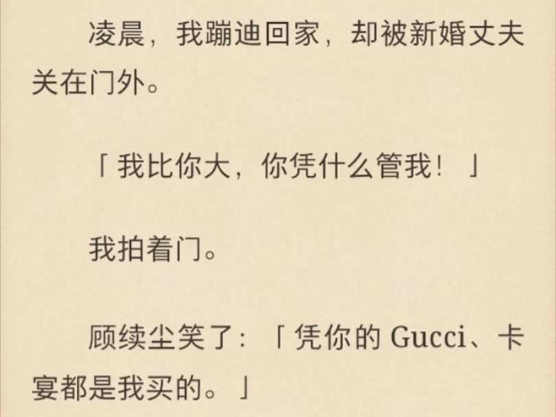 【强推!豪门霸总|误会|甜文|拉扯】凌晨,我蹦迪回家,却被新婚丈夫关在门外.「我比你大,你凭什么管我!」我拍着门.顾续尘笑了:「凭你的 Gucci、...