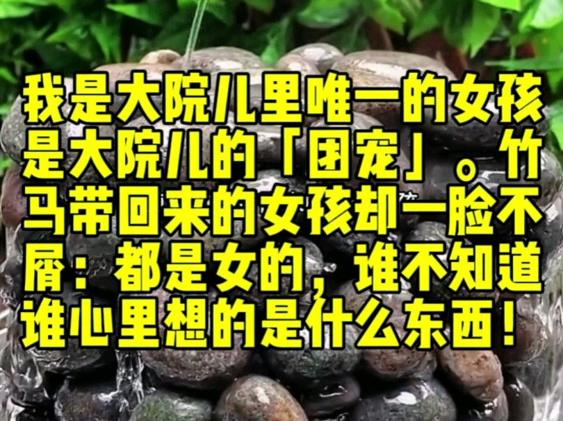 我是大院儿里唯一的女孩,是整个大院儿的「团宠」.直到竹马带回来的那个女孩.当着我的面一脸不屑:都是女的,谁不知道谁心里想的是什么东西!哔...