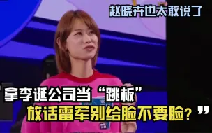 Descargar video: 拿李诞公司当“跳板”，放话雷军别给脸不要脸？赵晓卉也太敢说了