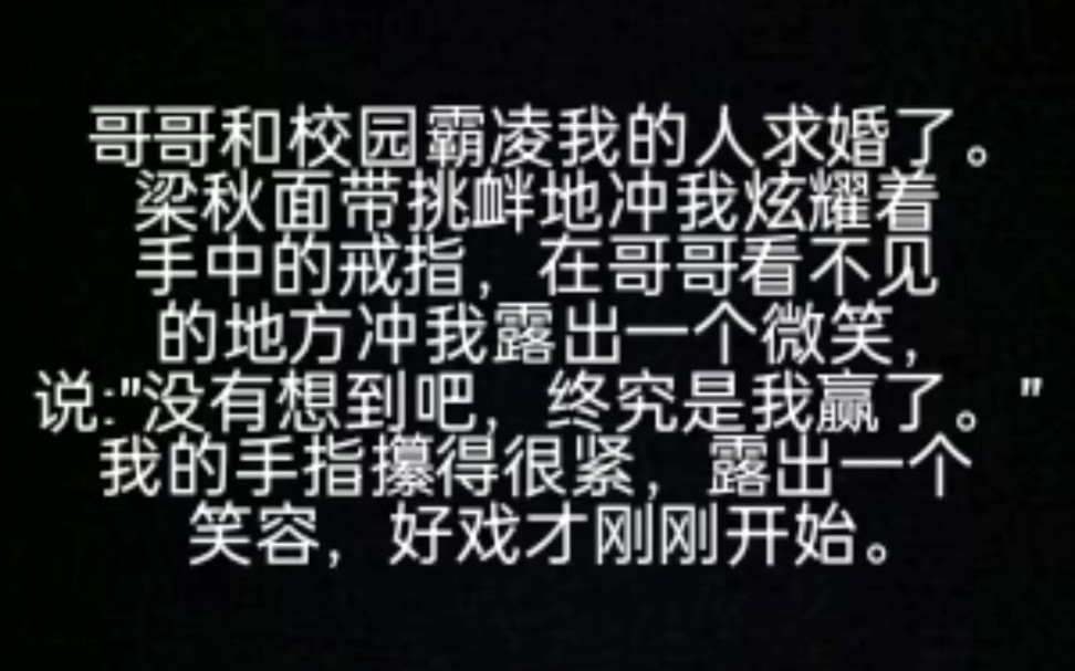 哥哥和校园霸凌我的人求婚了.梁秋面带挑衅地冲我炫耀着手中的戒指,在哥哥看不见的地方冲我露出一个微笑,说:＂没有想到吧,终究是我赢了.”哔...