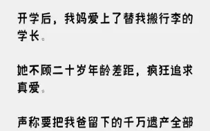 下载视频: 【完结文】开学后，我妈爱上了替我搬行李的学长。她不顾二十岁年龄差距，疯狂追求真爱...