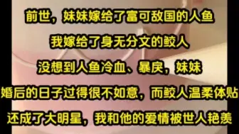 前世，妹妹嫁给了富可敌国的人鱼。我嫁给了身无分文的鲛人。没想到人鱼冷血、暴戾，妹妹婚后的日子过得很不如意。而鲛人温柔体贴，还成了大明星，我和他的爱情被世人