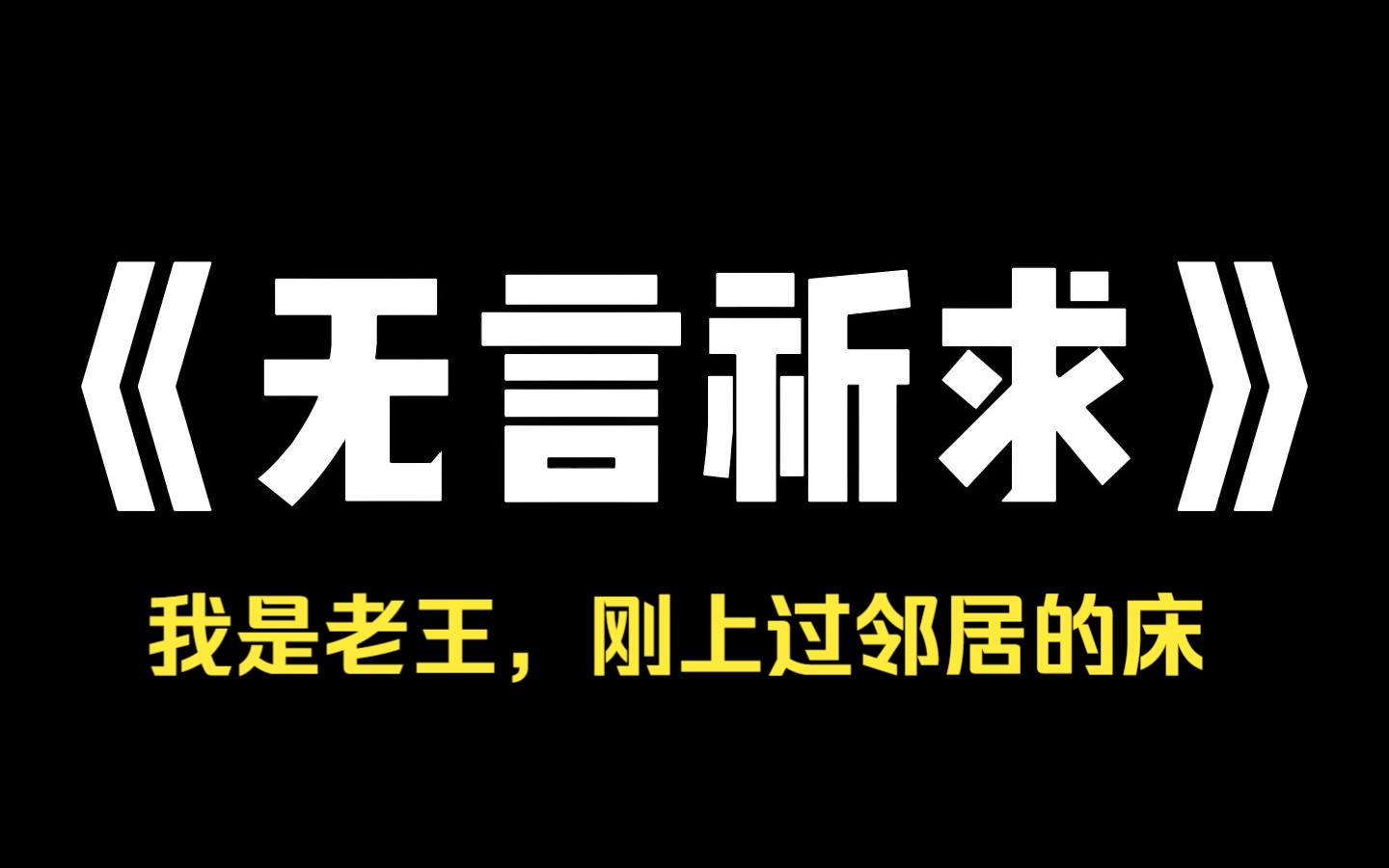 小说推荐~《无言祈求》我是老王,刚上过邻居的床,不幸的是,她老公居然连夜带花赶回家,我只好藏在了床底,听着外面的声音,老公你真浪漫!我爱死...