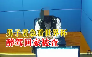 男子着急看世界杯醉驾回家被查：认为家不远，刚开两个路口就被查