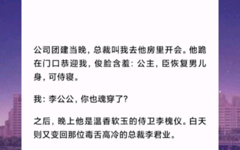 团建当晚总裁叫我去他房里开会.他跪在门口恭迎我:公主,臣恢复男儿身,可侍寝.我:李公公,你也魂穿了?之后,晚上他是侍卫李槐仪.白天又变回那...