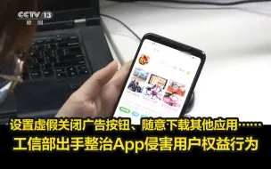 Descargar video: 设置虚假关闭广告按钮、随意下载其他应用……工信部出手整治App侵害用户权益行为