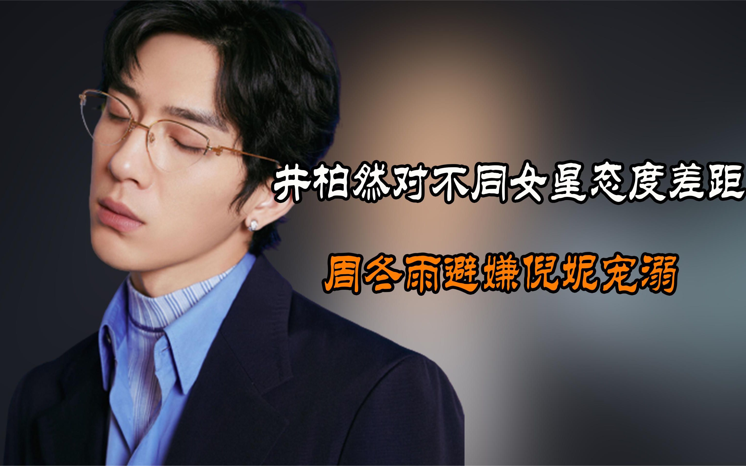 井柏然对不同女星态度差距,周冬雨避嫌倪妮宠溺,谭松韵甜到发腻