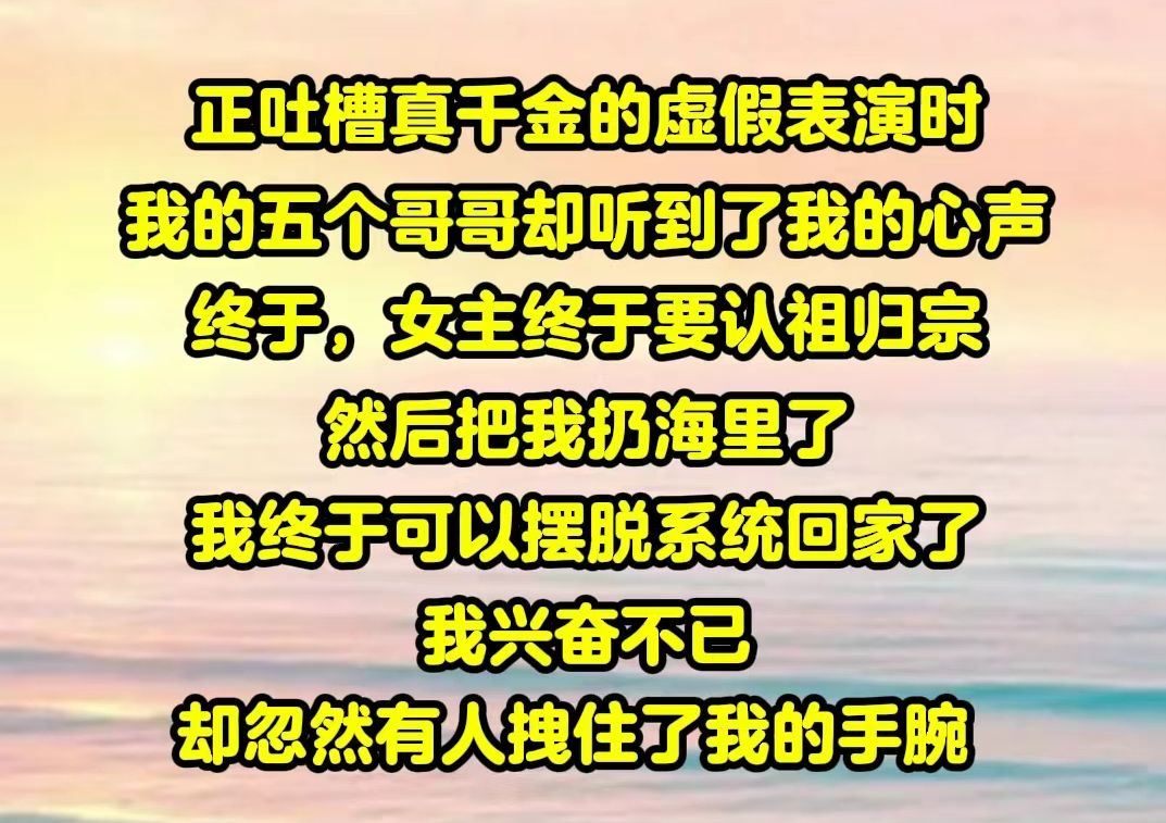 [图]【一包团宠01】看到真千金宁愿跳海，也不愿回去时，我的五个哥哥们都在极力的安抚她。可这时，我的心声却突然出现在他们的脑海里